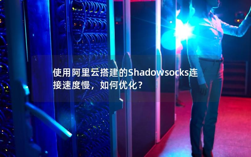 使用阿里云搭建的Shadowsocks连接速度慢，如何优化？