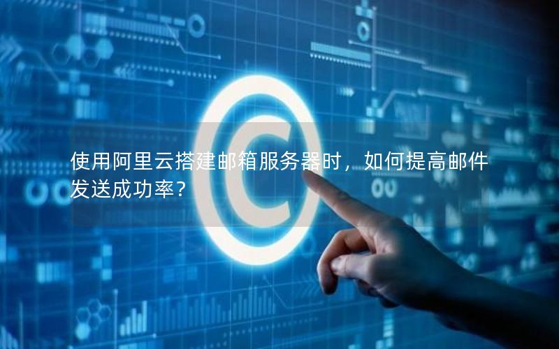 使用阿里云搭建邮箱服务器时，如何提高邮件发送成功率？