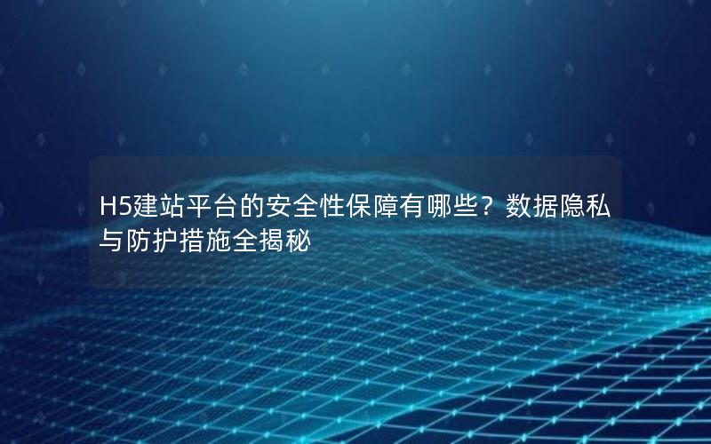H5建站平台的安全性保障有哪些？数据隐私与防护措施全揭秘