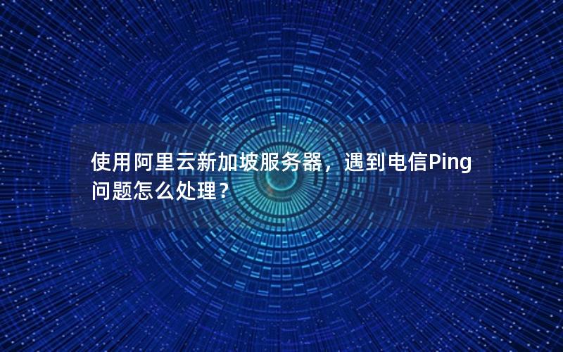 使用阿里云新加坡服务器，遇到电信Ping问题怎么处理？