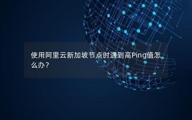 使用阿里云新加坡节点时遇到高Ping值怎么办？