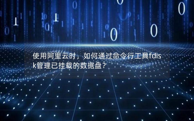 使用阿里云时，如何通过命令行工具fdisk管理已挂载的数据盘？