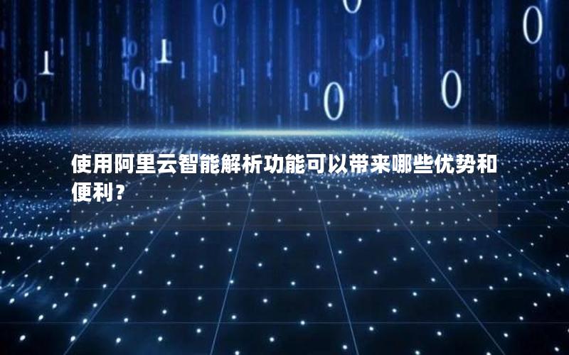 使用阿里云智能解析功能可以带来哪些优势和便利？