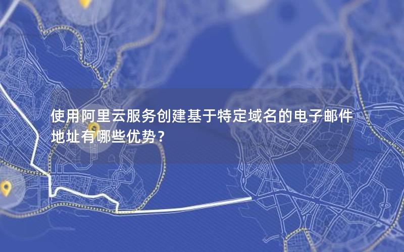 使用阿里云服务创建基于特定域名的电子邮件地址有哪些优势？