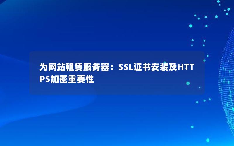 为网站租赁服务器：SSL证书安装及HTTPS加密重要性