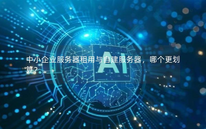 中小企业服务器租用与自建服务器，哪个更划算？