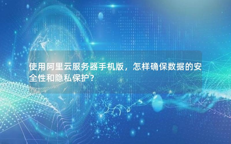 使用阿里云服务器手机版，怎样确保数据的安全性和隐私保护？
