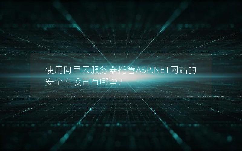 使用阿里云服务器托管ASP.NET网站的安全性设置有哪些？