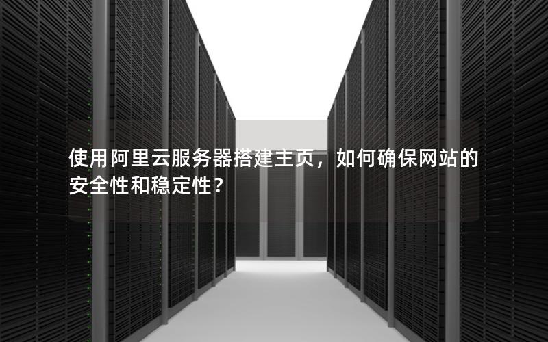 使用阿里云服务器搭建主页，如何确保网站的安全性和稳定性？