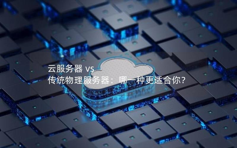 云服务器 vs 传统物理服务器：哪一种更适合你？
