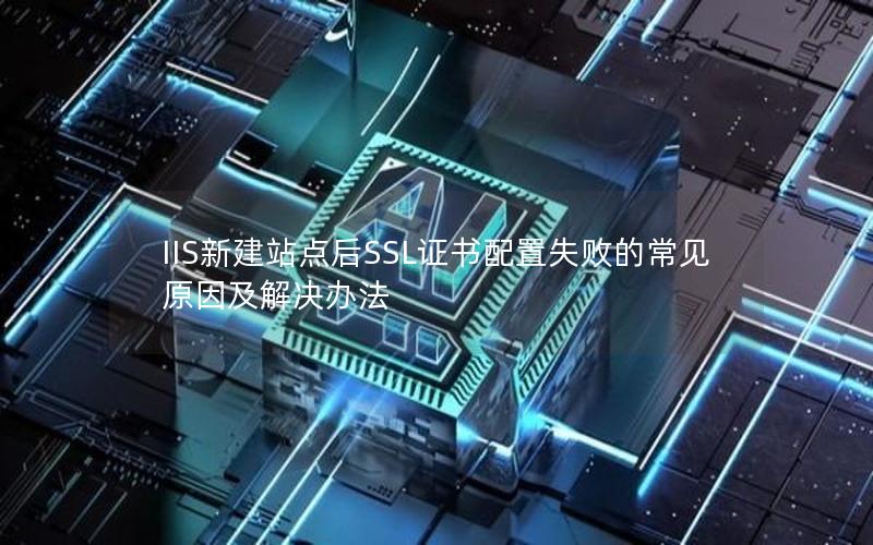 IIS新建站点后SSL证书配置失败的常见原因及解决办法