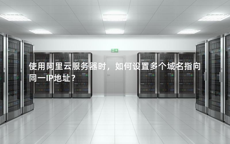 使用阿里云服务器时，如何设置多个域名指向同一IP地址？