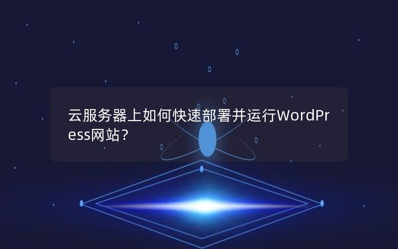 云服务器上如何快速部署并运行WordPress网站？