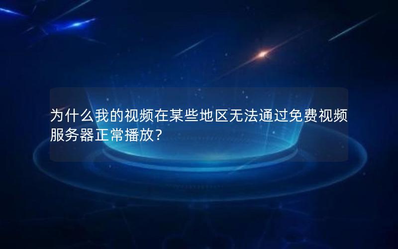 为什么我的视频在某些地区无法通过免费视频服务器正常播放？