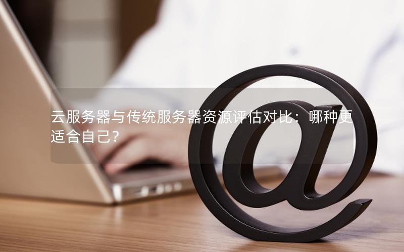 云服务器与传统服务器资源评估对比：哪种更适合自己？