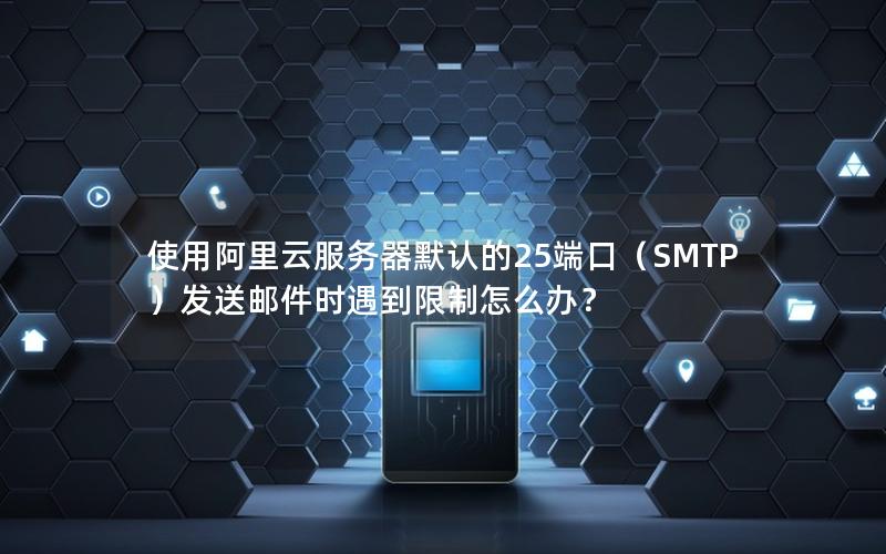 使用阿里云服务器默认的25端口（SMTP）发送邮件时遇到限制怎么办？