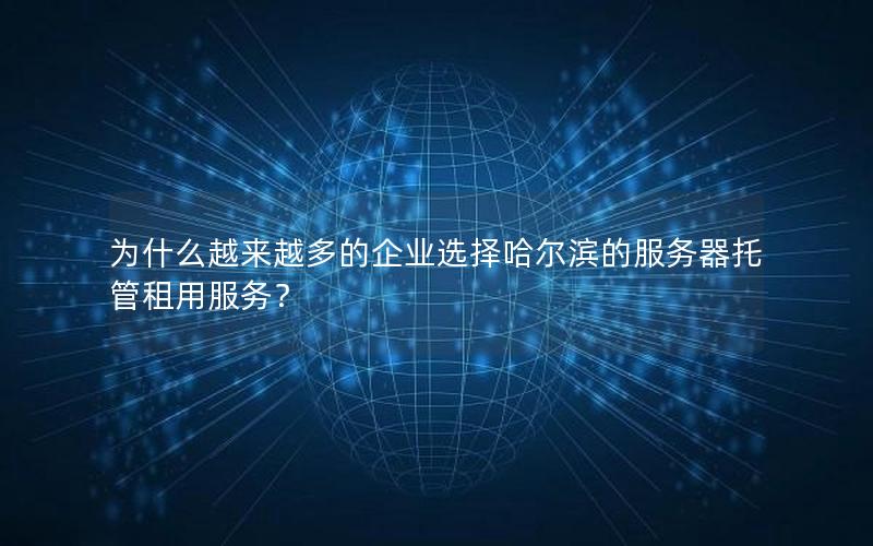 为什么越来越多的企业选择哈尔滨的服务器托管租用服务？