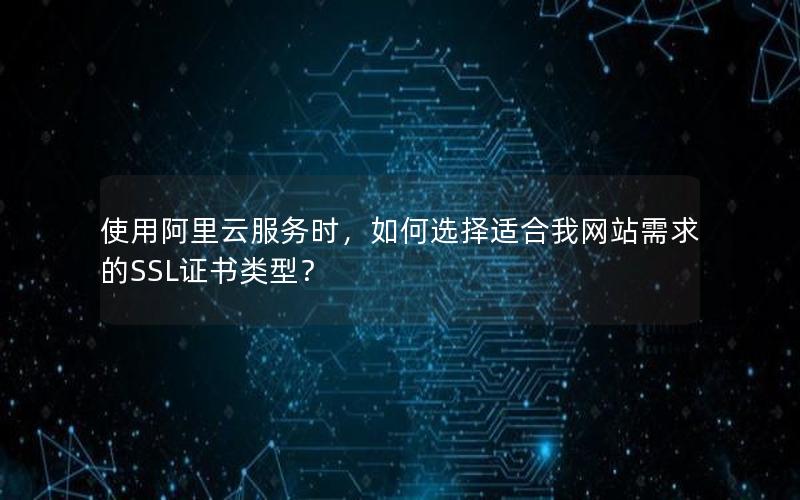 使用阿里云服务时，如何选择适合我网站需求的SSL证书类型？