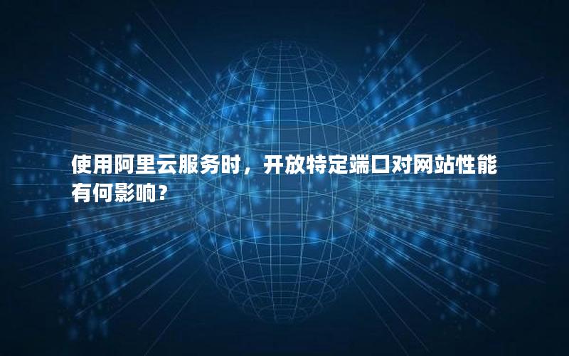 使用阿里云服务时，开放特定端口对网站性能有何影响？