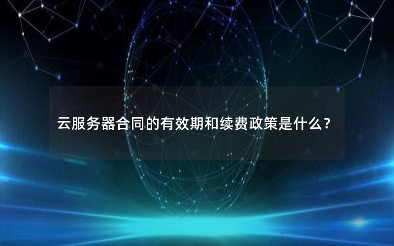 云服务器合同的有效期和续费政策是什么？
