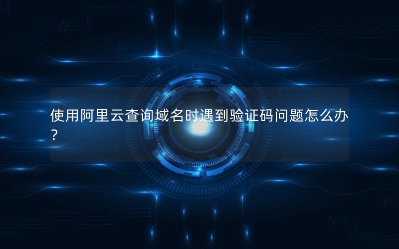 使用阿里云查询域名时遇到验证码问题怎么办？