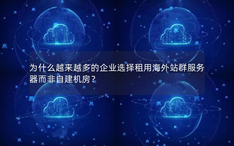 为什么越来越多的企业选择租用海外站群服务器而非自建机房？