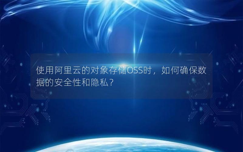 使用阿里云的对象存储OSS时，如何确保数据的安全性和隐私？
