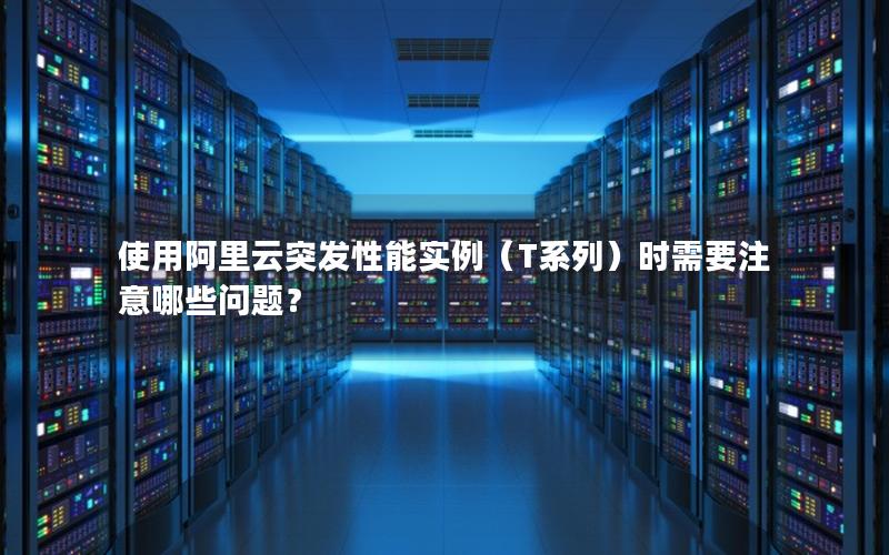 使用阿里云突发性能实例（T系列）时需要注意哪些问题？