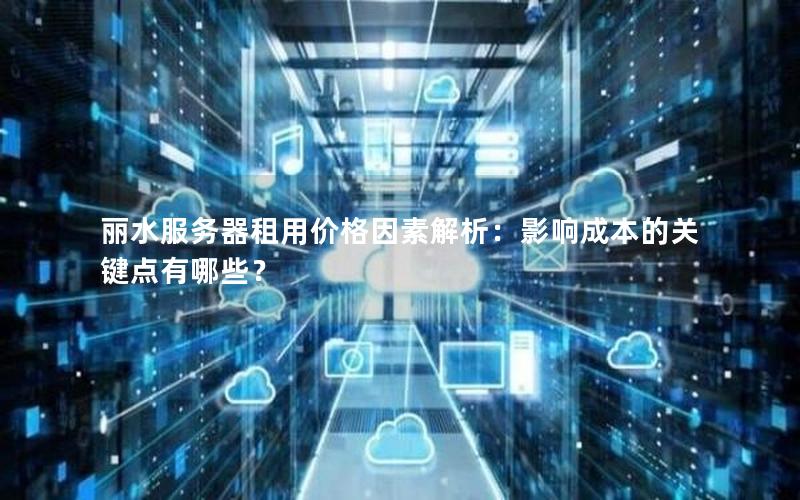 丽水服务器租用价格因素解析：影响成本的关键点有哪些？