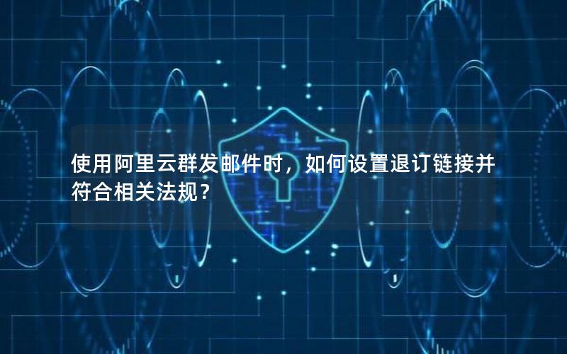 使用阿里云群发邮件时，如何设置退订链接并符合相关法规？