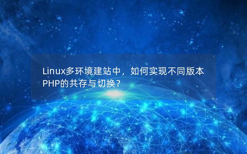 Linux多环境建站中，如何实现不同版本PHP的共存与切换？