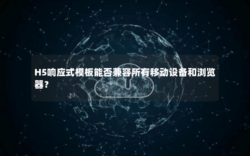 H5响应式模板能否兼容所有移动设备和浏览器？