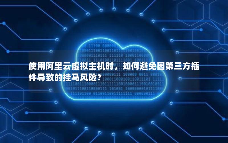 使用阿里云虚拟主机时，如何避免因第三方插件导致的挂马风险？