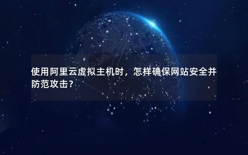 使用阿里云虚拟主机时，怎样确保网站安全并防范攻击？