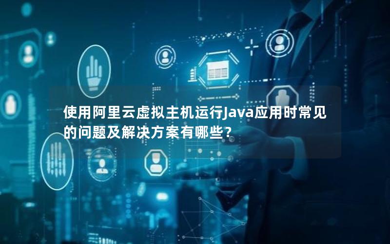 使用阿里云虚拟主机运行Java应用时常见的问题及解决方案有哪些？