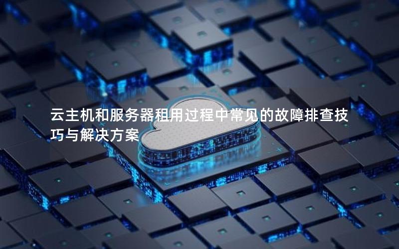 云主机和服务器租用过程中常见的故障排查技巧与解决方案