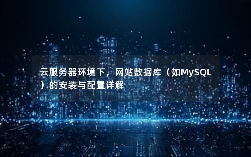 云服务器环境下，网站数据库（如MySQL）的安装与配置详解