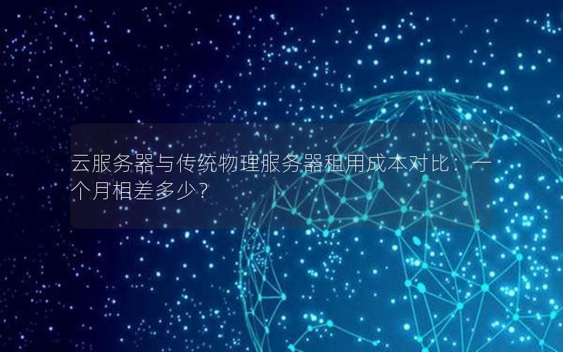 云服务器与传统物理服务器租用成本对比：一个月相差多少？