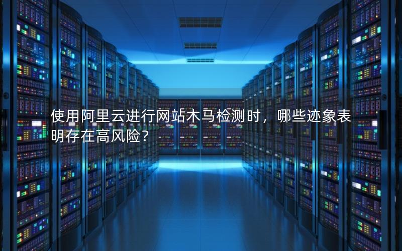 使用阿里云进行网站木马检测时，哪些迹象表明存在高风险？