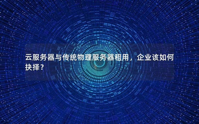 云服务器与传统物理服务器租用，企业该如何抉择？