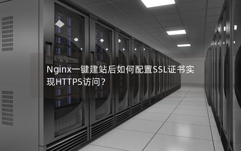 Nginx一键建站后如何配置SSL证书实现HTTPS访问？