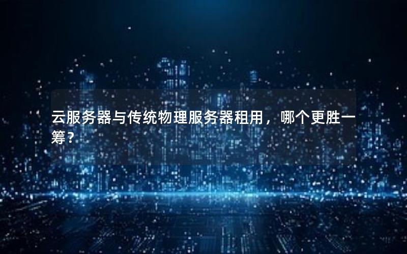 云服务器与传统物理服务器租用，哪个更胜一筹？