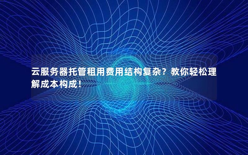 云服务器托管租用费用结构复杂？教你轻松理解成本构成！