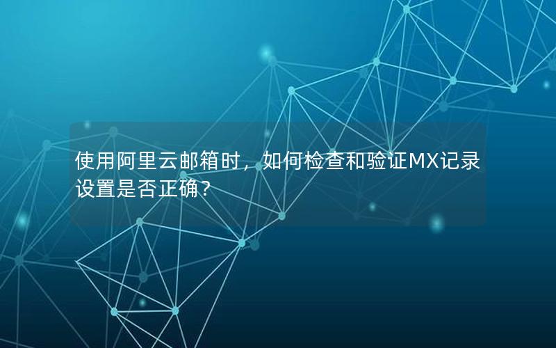 使用阿里云邮箱时，如何检查和验证MX记录设置是否正确？