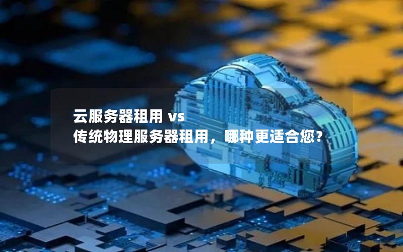 云服务器租用 vs 传统物理服务器租用，哪种更适合您？