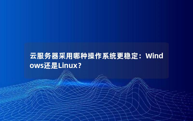 云服务器采用哪种操作系统更稳定：Windows还是Linux？