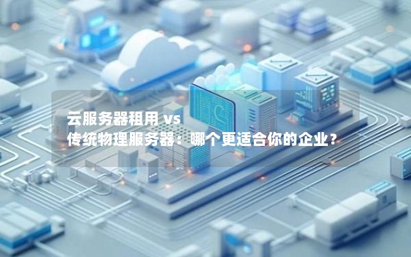 云服务器租用 vs 传统物理服务器：哪个更适合你的企业？