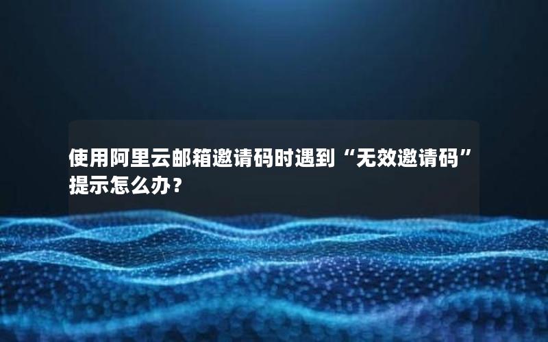 使用阿里云邮箱邀请码时遇到“无效邀请码”提示怎么办？