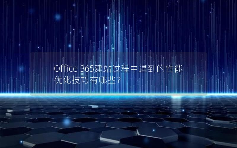 Office 365建站过程中遇到的性能优化技巧有哪些？