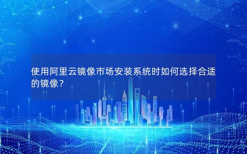 使用阿里云镜像市场安装系统时如何选择合适的镜像？